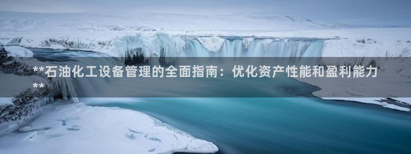 新城平台官网注册：**石油化工设备管理的全面指南：