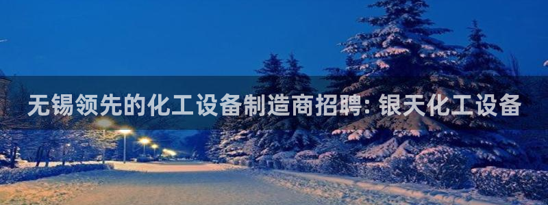 新城平台代理：无锡领先的化工设备制造商招聘: 银天