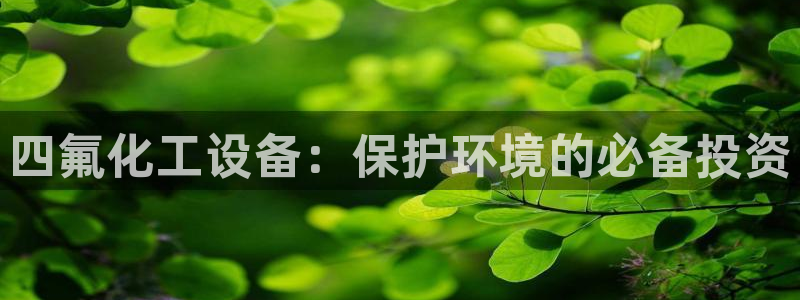 新城平台是干嘛的公司啊：四氟化工设备：保护环境的必