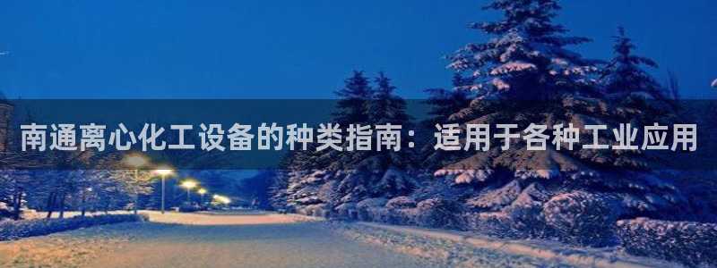 新城平台注册登录地址是什么：南通离心化工设备的种类指南：适用