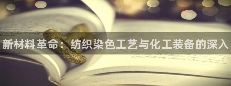 新城平台官网注册入口：新材料革命：纺织染色工艺与化工装备的深